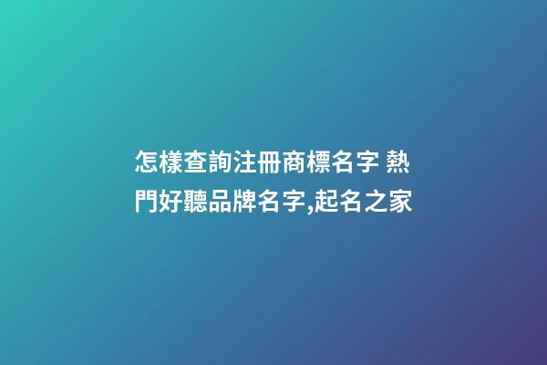 怎樣查詢注冊商標名字 熱門好聽品牌名字,起名之家